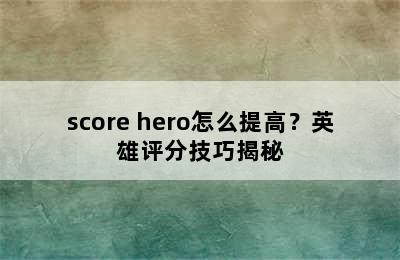 score hero怎么提高？英雄评分技巧揭秘